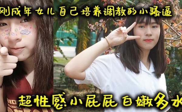 【父女乱伦】刚成年女儿自己培养调教的小骚逼超性感小屁屁白嫩多水