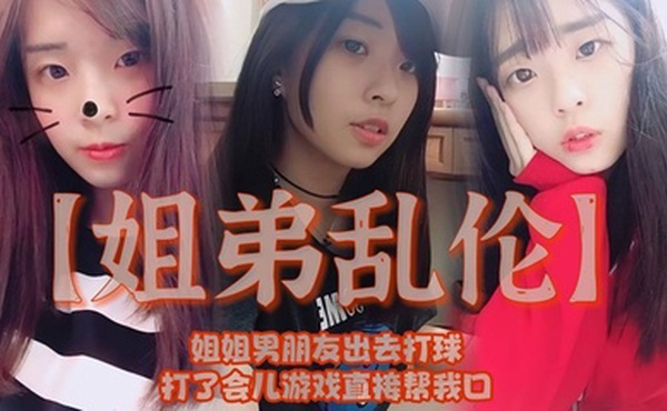 【姐弟乱伦】姐姐男朋友出去打球，打了会儿游戏直接帮我口，我还是处男，有点害怕