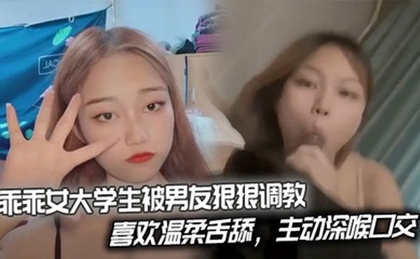 乖乖女大学生被男友狠狠调教，喜欢温柔舌舔，主动深喉口交。后入姿势也慢慢被开发出来，开始学着骑乘蠕动做爱。