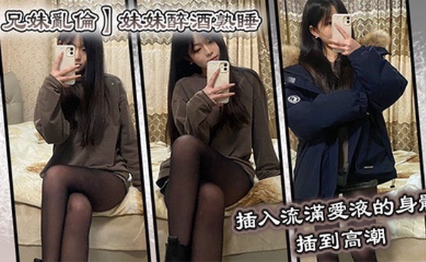 【兄妹乱伦】妹妹醉酒熟睡，插入流满爱液的身体，插到高潮