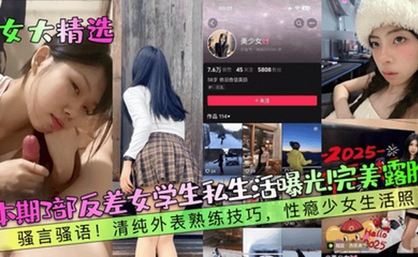 【女大精选】本期3部反差女学生私生活曝光！完美露脸！骚言骚语！清纯外表熟练技巧，性瘾少女生活照！