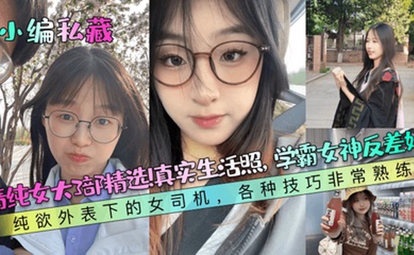 【小编私藏】清纯女大3部精选！真实生活照，学霸女神反差婊！纯欲外表下的女司机，各种技巧非常熟练！