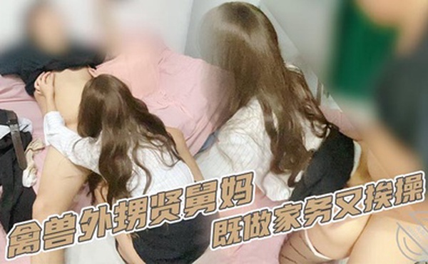 【家庭乱伦】禽兽外甥贤舅妈既做家务又挨操