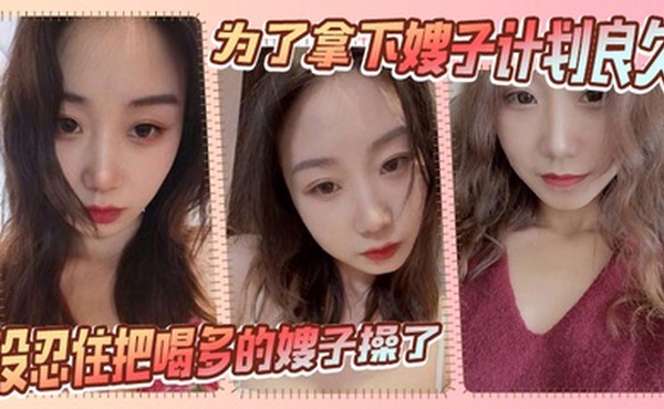 【嫂子乱伦】为了拿下嫂子计划良久，没想嫂子一顿饭把计划全打乱，没忍住把喝多的嫂子操了