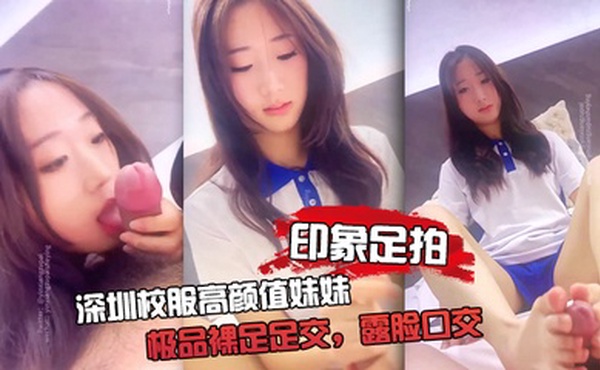 【印象足拍】深圳校服高颜值妹妹，极品裸足足交，露脸口交 手撸啪啪全都有！