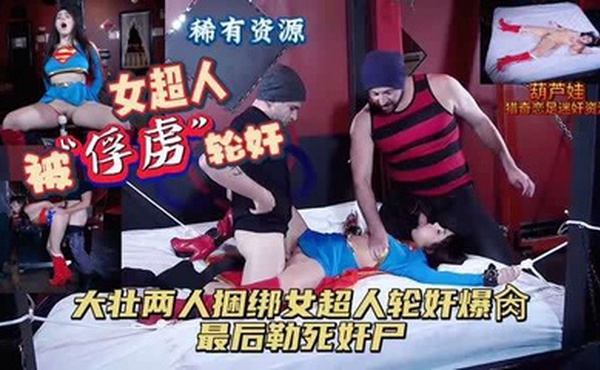 女超人被“俘虏”轮奸大壮两人捆绑轮奸女超勒死奸尸