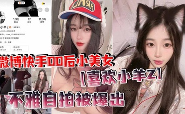 微博快手00后小美女【喜欢小羊Z】不雅自拍被爆出，真是喜欢看这些网络女神私下发骚的样子！