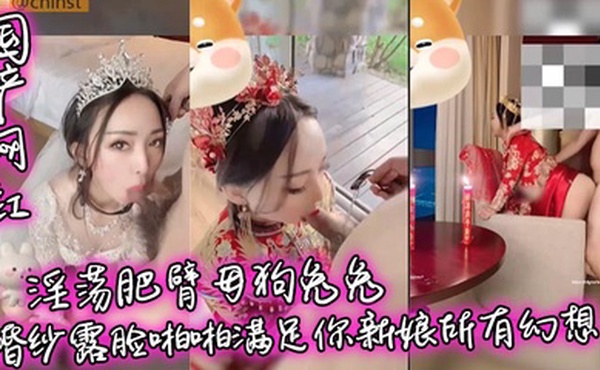 【国产网红】淫荡肥臂母狗兔兔婚纱露脸啪啪满足你新娘所有幻想