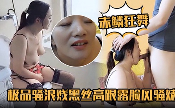 【赤鳞狂舞】极品骚浪贱黑丝高跟露脸风骚婊妹口交大鸡巴