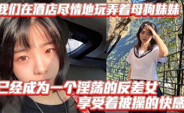 【兄妹乱伦】我们在酒店尽情地玩弄着母狗妹妹，她的骚逼被操得叫个不停，已经成为一个淫荡的反差女，享受着被操的快感。个不停，已经成为一个淫荡的反差女，享受着被操的快感。