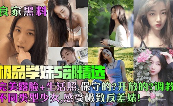 【良家黑料】极品学妹5部精选！完美露脸 生活照，保守的？开放的？调教不同类型少女，感受极致反差婊！