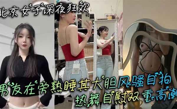 北京女子深夜狂欢 男友在旁熟睡其大胆风骚自拍 热舞自慰双重高潮