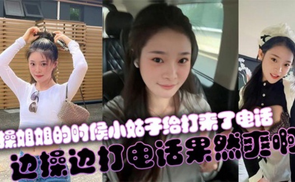 【姐弟乱伦】操姐姐的时候小姑子给打来了电话，边操边打电话果然爽啊