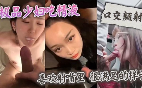 【口交颜射】 极品少妇吃精液，喜欢射嘴里 ，很满足的样子