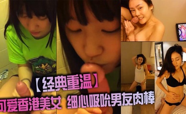 【经典重温】可爱香港美女 细心吸吮男友肉棒