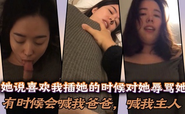 她说喜欢我插她的时候对她辱骂她，有时候会喊我爸爸，喊我主人，说想做我的骚母狗！