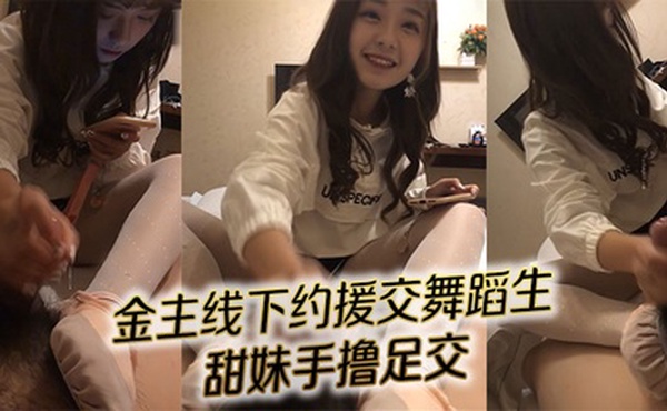 对话精彩！金主线下约援交舞蹈生 甜妹手撸足交
