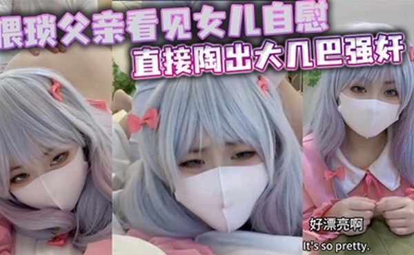 猥琐父亲看见女儿自慰直接陶出大几巴强奸