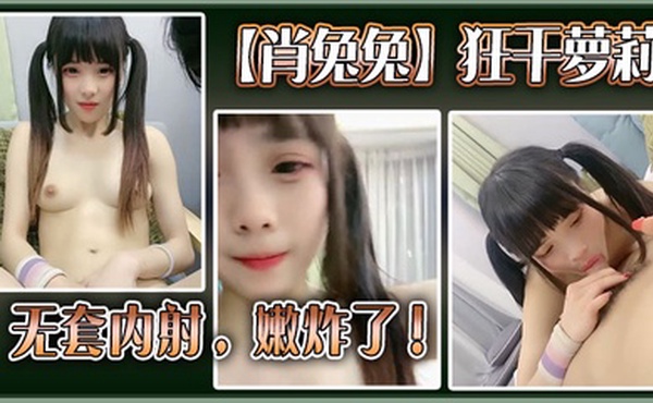高中生【肖兔兔】狂干萝莉无套内射，嫩炸了！