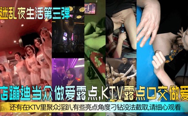 【迷乱夜生活第三弹】夜店蹦迪当众做爱露点，KTV露点口交做爱，还有在KTV里聚众淫趴，有些亮点角度刁钻没法截取，请细心观看！