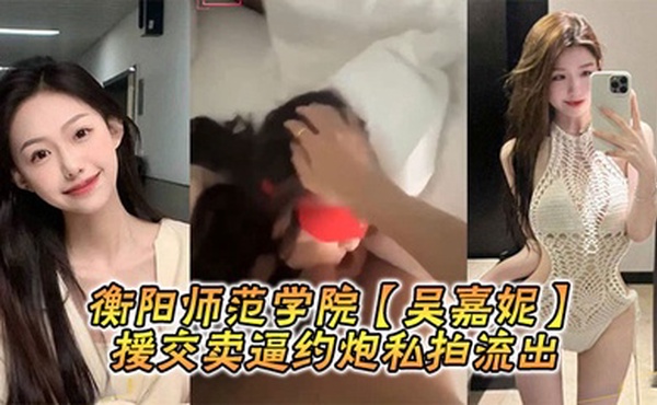 衡阳师范学院【吴嘉妮】援交卖逼约炮私拍流出