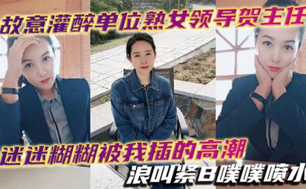 故意灌醉单位熟女领导贺主任迷迷糊糊被我插的高潮浪叫紧B噗噗喷水