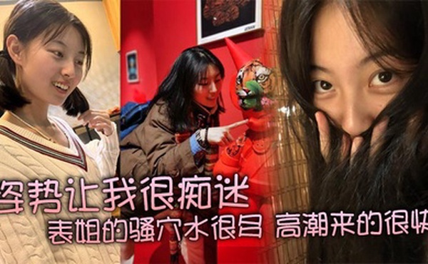 姿势让我很痴迷，表姐的骚穴水很多，高潮来的很快，特别紧，真是舒服