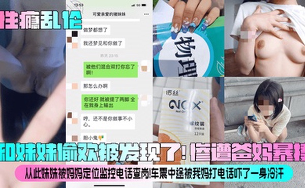 【性瘾乱伦】和妹妹偷欢被发现了！惨遭爸妈暴揍！从此妹妹被妈妈定位监控电话查岗！车震中途被我妈打电话吓了一身冷汗！
