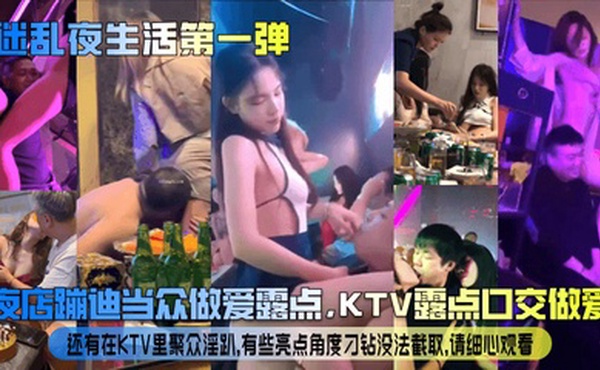 【迷乱夜生活第一弹】夜店蹦迪当众做爱露点，KTV露点口交做爱，还有在KTV里聚众淫趴，有些亮点角度刁钻没法截取，请细心观看！
