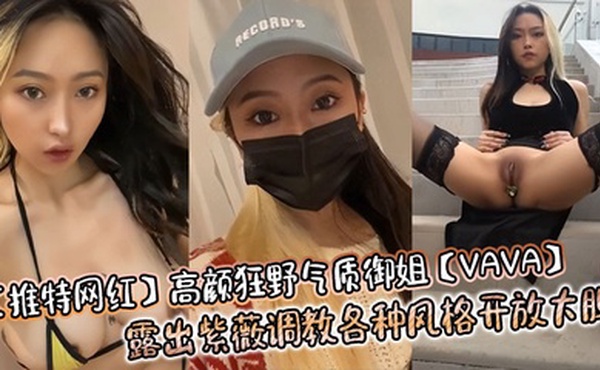 【推特网红】高颜狂野气质御姐【VAVA】露出紫薇调教各种风格开放大胆
