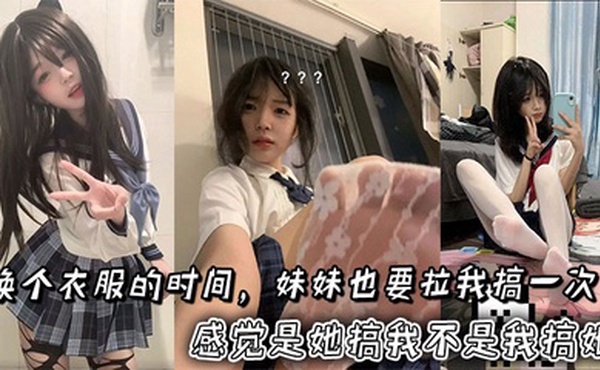 换个衣服的时间，妹妹也要拉我搞一次。感觉是她搞我不是我搞她