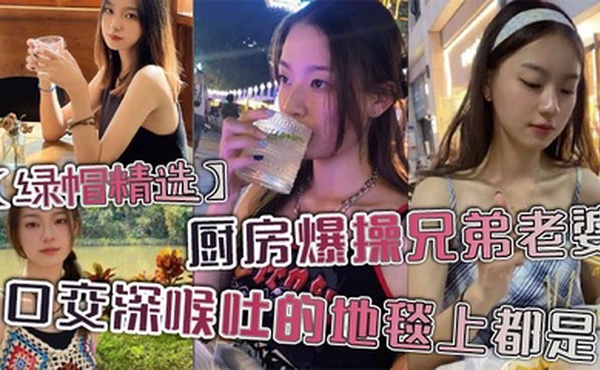 【绿帽精选】厨房爆操兄弟老婆，口交深喉吐的地毯上都是。