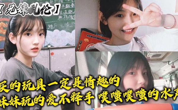 【兄妹乱伦】买的玩具一定是情趣的，妹妹玩的爱不释手，噗嗤噗嗤的水声