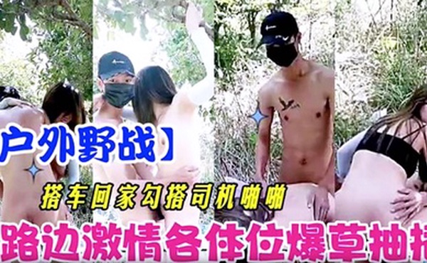 【户外野战】搭车回家勾引司机啪啪 路边激情各体位爆操抽插