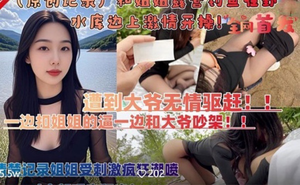 和亲姐姐露营钓鱼在野外水库边上四下无人脱裤子激情开操遭到路人大爷无情驱赶
