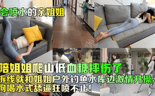 【会喷水的亲姐姐】陪姐姐爬山低血糖摔伤了！拆线就和姐姐户外钓鱼水库边激情开操，狗喝水式舔逼狂喷不止！