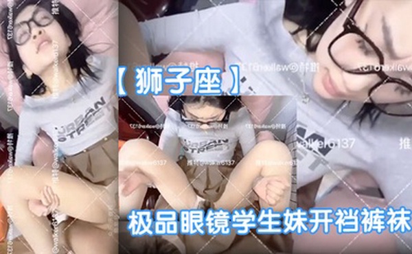 【狮子座】极品眼镜学生妹开裆裤袜母狗眼镜妹子很反差呀啪啪表情销魂