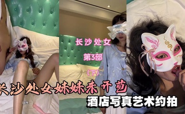 长沙处女妹妹未开苞酒店写真艺术约拍芬芳的栀子味道扑鼻而来很敏感的处女穴！