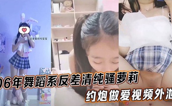 06年舞蹈系反差清纯骚萝莉_约炮做爱视频外泄_完美身材露脸内射