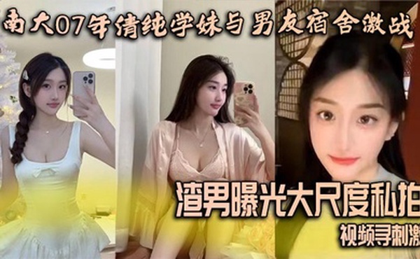 南大07年清纯学妹与男友宿舍激战 渣男曝光大尺度私拍视频寻刺激