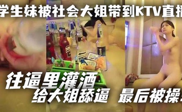 学生妹被社会大姐带到KTV直播_往逼里灌酒 给大姐舔逼 最后被操！