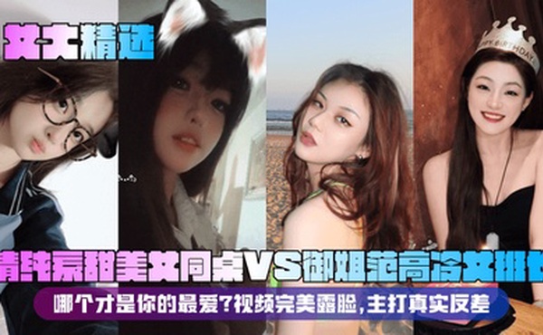 【女大精选】清纯系甜美女同桌VS御姐范高冷女班长！哪个才是你的最爱？视频完美露脸，主打真实反差！