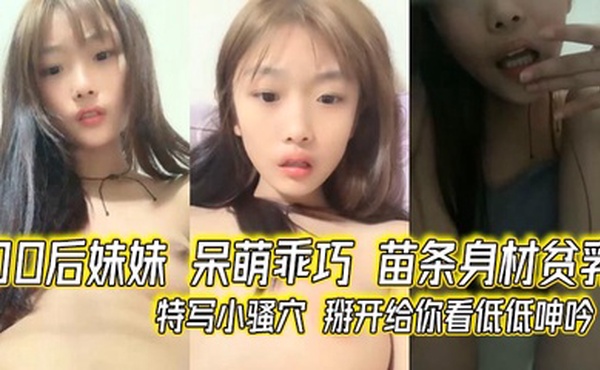00后妹妹 呆萌乖巧 苗条身材贫乳 特写小骚穴 掰开给你看低低呻吟