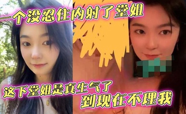 【堂姐乱伦】一个没忍住内射了堂姐，这下堂姐是真生气了，到现在不理我