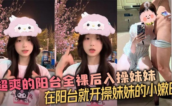 【兄妹乱伦】超爽的阳台全裸后入操妹妹 在阳台就开操妹妹的小嫩B