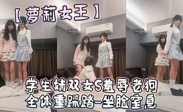 【萝莉女王】学生妹双女S羞辱老狗-全体重踩踏-坐脸窒息