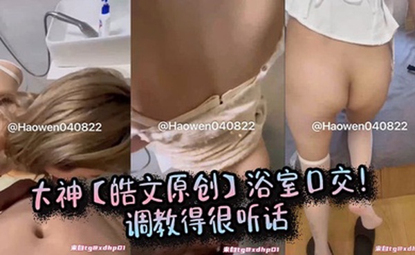 大神【皓文原创】浴室口交！调教得很听话