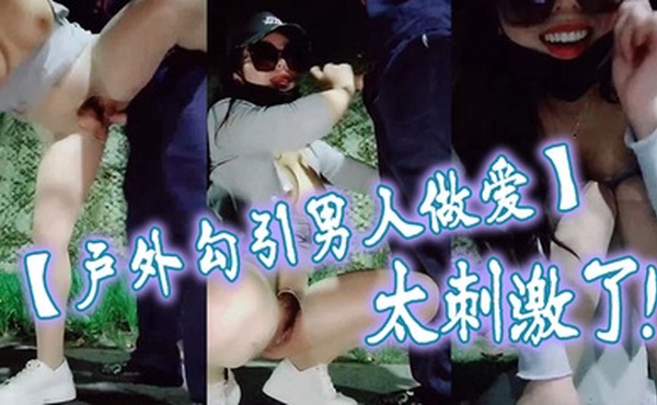 【户外勾引男人做爱】太刺激了，大鸡巴干我，干死我这个小骚货，大哥用力干我，我要大哥射进去