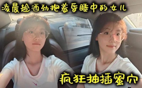 【父女乱伦】凌晨趁酒劲抱着昏睡中的女儿疯狂抽插蜜穴