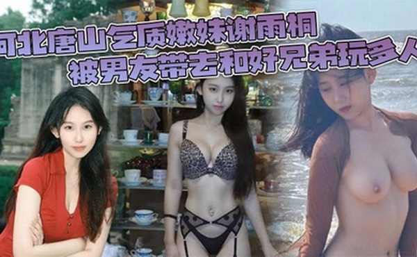 河北唐山气质嫩妹谢雨桐 被男友带去和好兄弟玩多人 小视频风靡全网